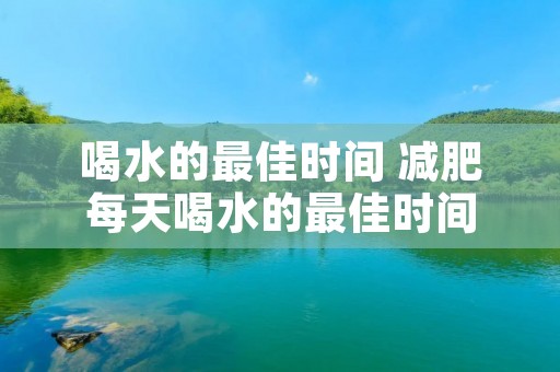 喝水的最佳时间 减肥每天喝水的最佳时间 喝水的最佳时间 减肥每天喝水的最佳时间