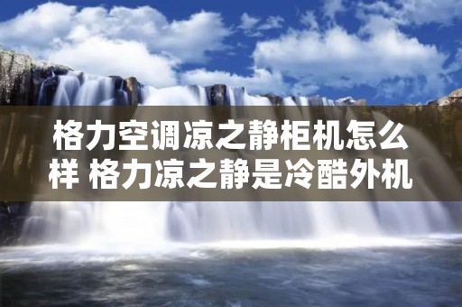 格力空调凉之静柜机怎么样 格力凉之静是冷酷外机吗