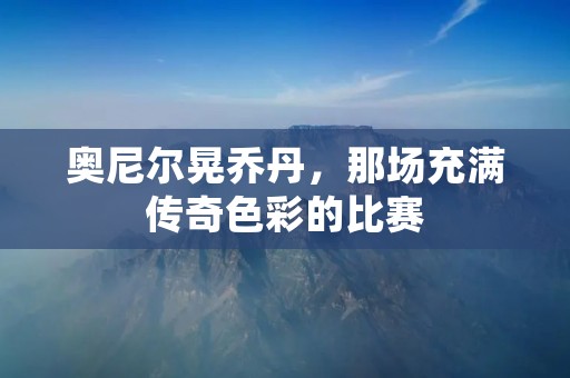 奥尼尔晃乔丹，那场充满传奇色彩的比赛