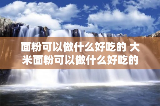 面粉可以做什么好吃的 大米面粉可以做什么好吃的
