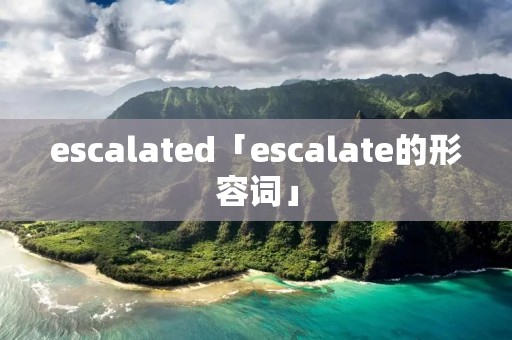 escalated「escalate的形容词」 escalated「escalate的形容词」