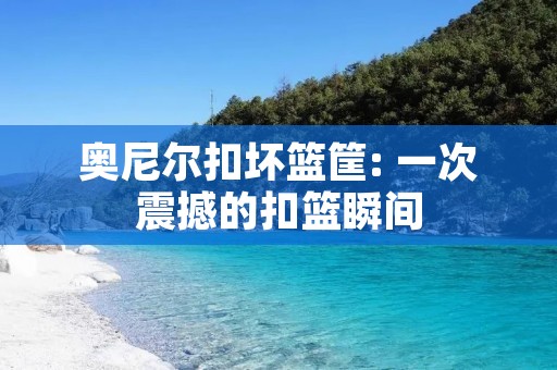 奥尼尔扣坏篮筐: 一次震撼的扣篮瞬间