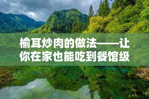 榆耳炒肉的做法——让你在家也能吃到餐馆级的美食 榆耳炒肉的做法——让你在家也能吃到餐馆级的美食