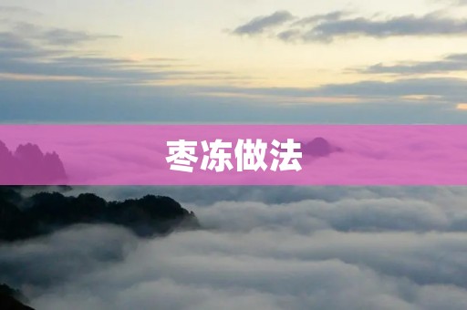 枣冻做法:让夏日更加甜蜜 枣冻做法:让夏日更加甜蜜