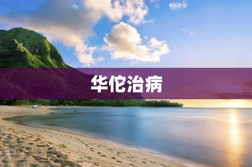 华佗治病：医术高明，柳叶刀下留名