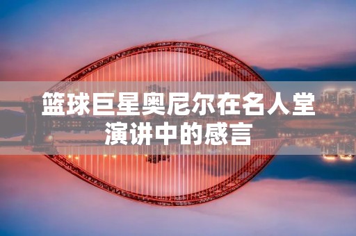 篮球巨星奥尼尔在名人堂演讲中的感言 篮球巨星奥尼尔在名人堂演讲中的感言