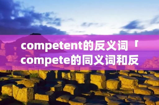 competent的反义词「compete的同义词和反义词」