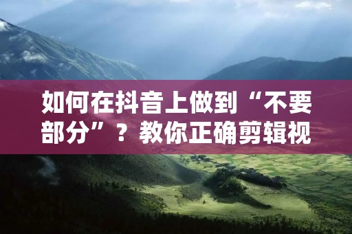 如何在抖音上做到“不要部分”?教你正确剪辑视频