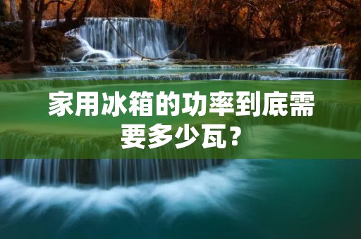 家用冰箱的功率到底需要多少瓦? 家用冰箱的功率到底需要多少瓦?