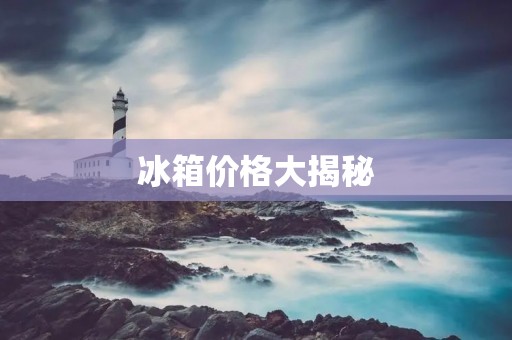 冰箱价格大揭秘:你需要知道的一切 冰箱价格大揭秘:你需要知道的一切