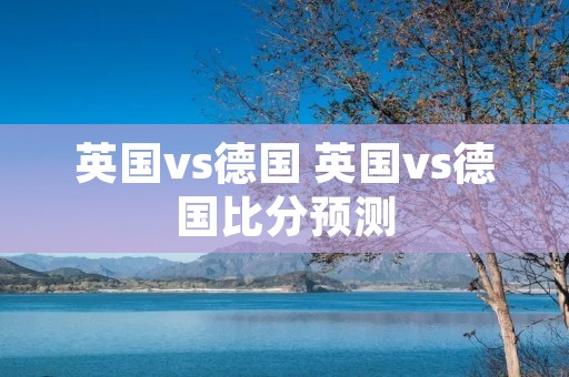 英国vs德国 英国vs德国比分预测