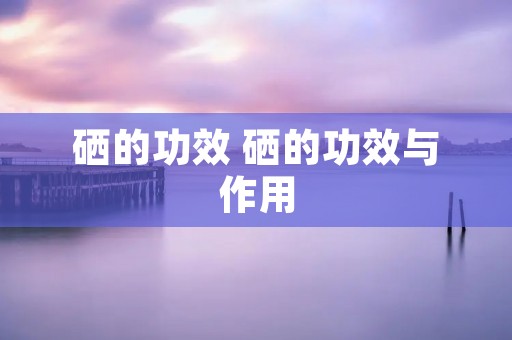 硒的功效 硒的功效与作用
