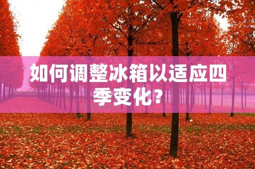 如何调整冰箱以适应四季变化? 如何调整冰箱以适应四季变化?