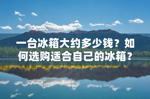 一台冰箱大约多少钱?如何选购适合自己的冰箱? 一台冰箱大约多少钱?如何选购适合自己的冰箱?