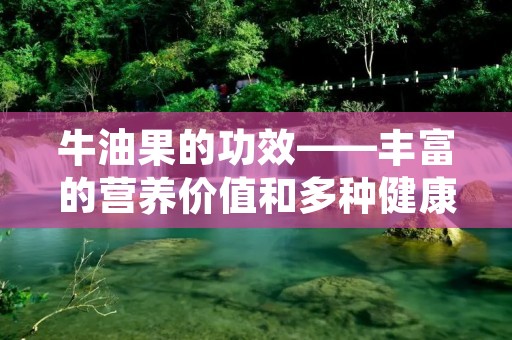 牛油果的功效——丰富的营养价值和多种健康益处