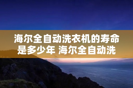 海尔全自动洗衣机的寿命是多少年 海尔全自动洗衣机寿命多久 海尔全自动洗衣机的寿命是多少年 海尔全自动洗衣机寿命多久