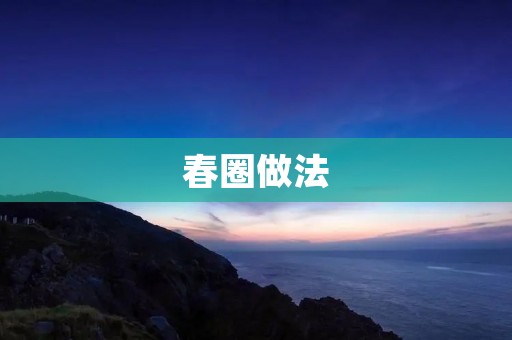 春圈做法：手把手教你做出美味的春圈