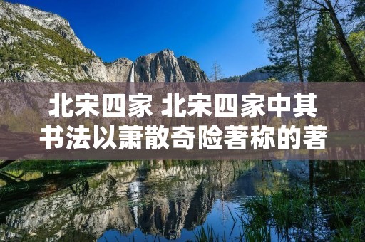 北宋四家 北宋四家中其书法以萧散奇险著称的著名书法家是