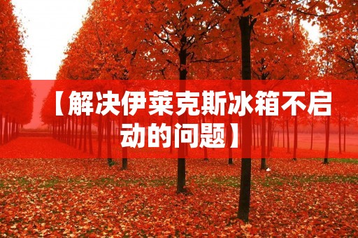【解决伊莱克斯冰箱不启动的问题】 【解决伊莱克斯冰箱不启动的问题】