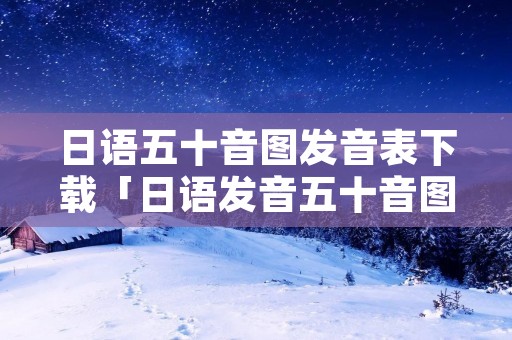 日语五十音图发音表下载「日语发音五十音图速记」