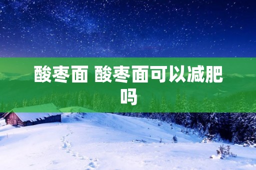 酸枣面 酸枣面可以减肥吗 酸枣面 酸枣面可以减肥吗