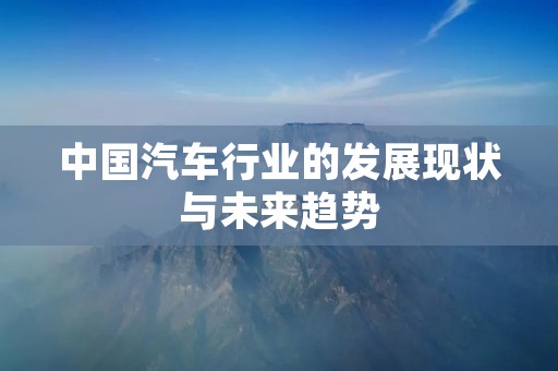 中国汽车行业的发展现状与未来趋势 中国汽车行业的发展现状与未来趋势