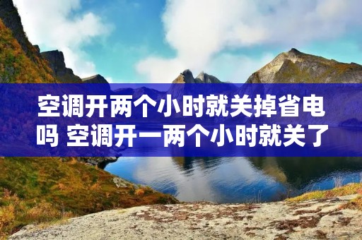 空调开两个小时就关掉省电吗 空调开一两个小时就关了这样做费电吗