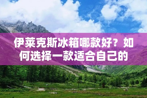 伊莱克斯冰箱哪款好?如何选择一款适合自己的冰箱?这是许多人在购买冰箱时经常被困扰的问题。伊莱克斯作为一家知名品牌,在冰箱领域也有着很高的知名度,那么伊莱克斯冰箱到底哪款好呢? 伊莱克斯冰箱哪款好?如何选择一款适合自己的冰箱?这是许多人在购买冰箱时经常被困扰的问题。伊莱克斯作为一家知名品牌,在冰箱领域也有着很高的知名度,那么伊莱克斯冰箱到底哪款好呢?