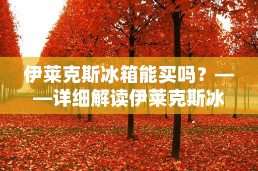 伊莱克斯冰箱能买吗?——详细解读伊莱克斯冰箱的购买方式 伊莱克斯冰箱能买吗?——详细解读伊莱克斯冰箱的购买方式