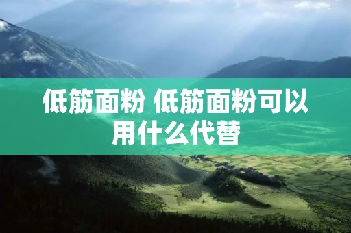 低筋面粉 低筋面粉可以用什么代替