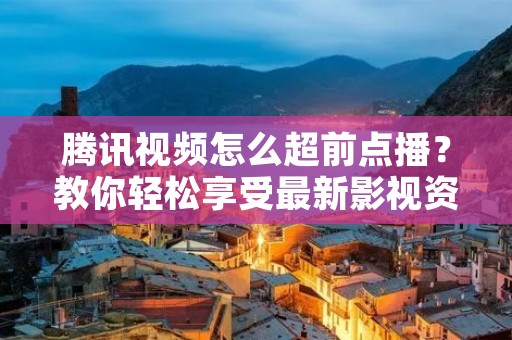 腾讯视频怎么超前点播?教你轻松享受最新影视资源