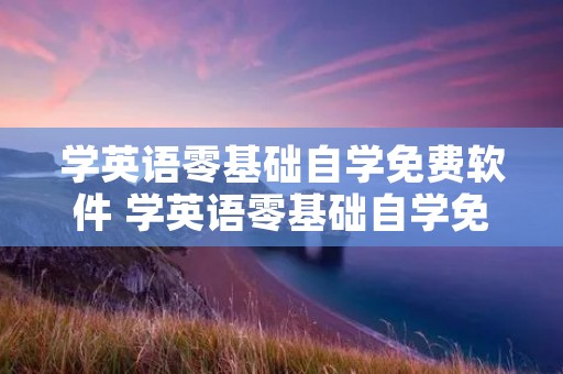 学英语零基础自学免费软件 学英语零基础自学免费软件初中 学英语零基础自学免费软件 学英语零基础自学免费软件初中