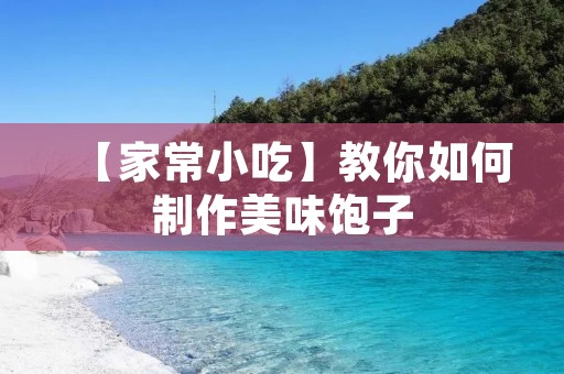 【家常小吃】教你如何制作美味饱子
