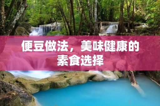 便豆做法,美味健康的素食选择 便豆做法,美味健康的素食选择