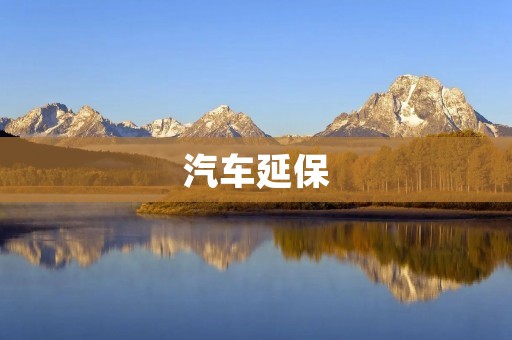 汽车延保：为您的爱车提供更全面的保障