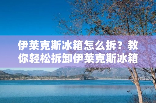 伊莱克斯冰箱怎么拆？教你轻松拆卸伊莱克斯冰箱！