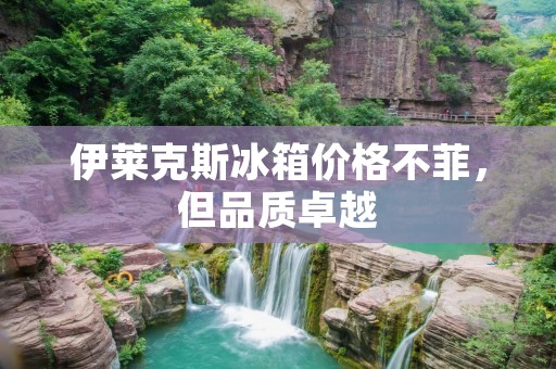 伊莱克斯冰箱价格不菲,但品质卓越 伊莱克斯冰箱价格不菲,但品质卓越