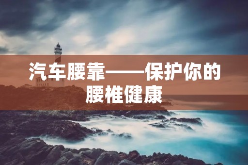 汽车腰靠——保护你的腰椎健康 汽车腰靠——保护你的腰椎健康