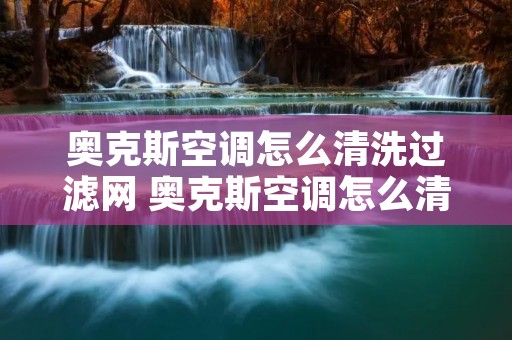 奥克斯空调怎么清洗过滤网 奥克斯空调怎么清洗过滤网图解视频 奥克斯空调怎么清洗过滤网 奥克斯空调怎么清洗过滤网图解视频