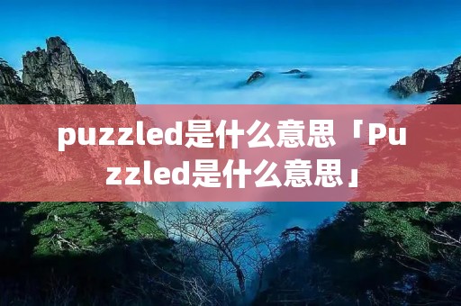 puzzled是什么意思「Puzzled是什么意思」