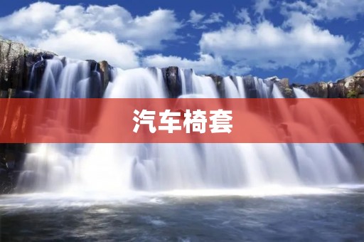 汽车椅套：为你的座椅保驾护航