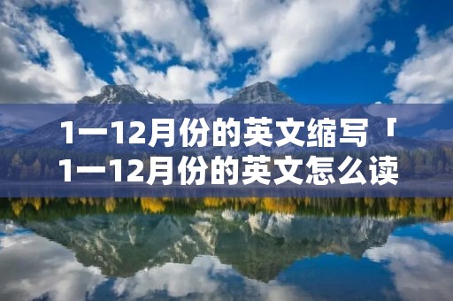 1一12月份的英文缩写「1一12月份的英文怎么读」
