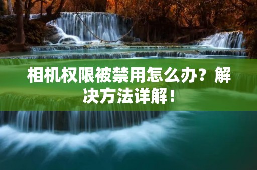 相机权限被禁用怎么办?解决方法详解!
