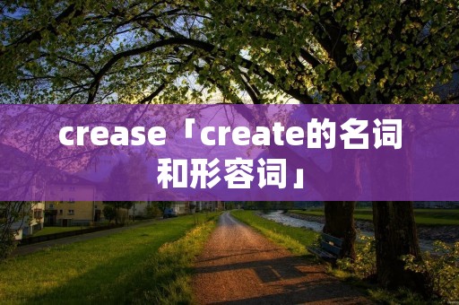crease「create的名词和形容词」 crease「create的名词和形容词」