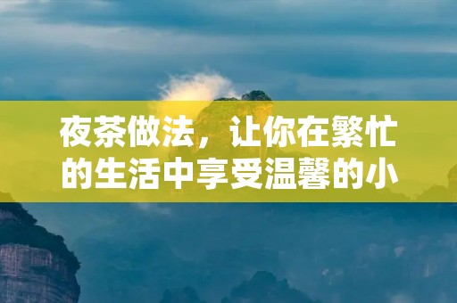 夜茶做法,让你在繁忙的生活中享受温馨的小确幸 夜茶做法,让你在繁忙的生活中享受温馨的小确幸