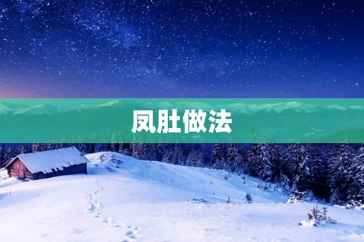 凤肚做法:鲜美可口的传统佳肴 凤肚做法:鲜美可口的传统佳肴