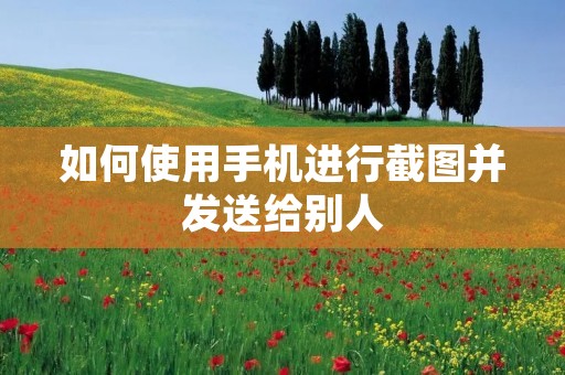 如何使用手机进行截图并发送给别人