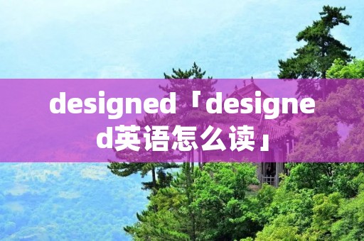 designed「designed英语怎么读」