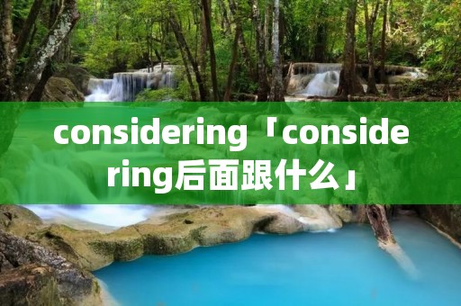 considering「considering后面跟什么」 considering「considering后面跟什么」