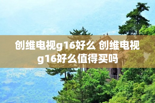 创维电视g16好么 创维电视g16好么值得买吗